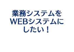 業務システムをWEBシステムにしたい！