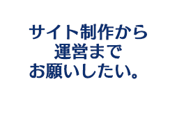 サイト制作、運営までお願いしたい。