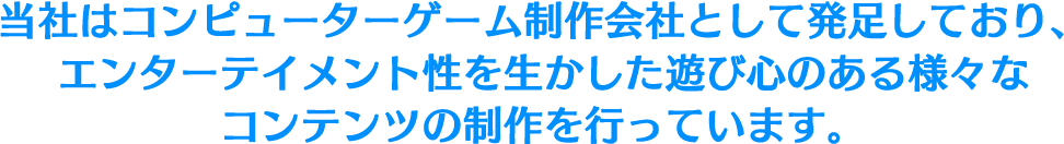 当社はコンピューターゲーム制作会社として発足しており、 エンターテイメント性を生かした遊び心のある様々な コンテンツの制作を行っています。